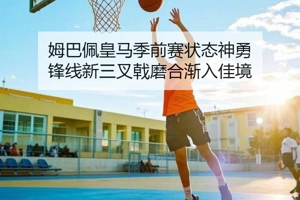 姆巴佩皇马季前赛状态神勇 锋线新三叉戟磨合渐入佳境