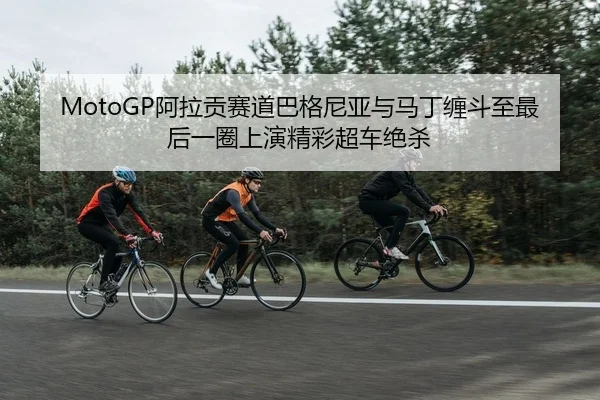 MotoGP阿拉贡赛道巴格尼亚与马丁缠斗至最后一圈上演精彩超车绝杀